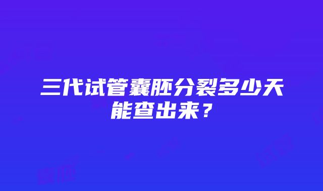 三代试管囊胚分裂多少天能查出来？