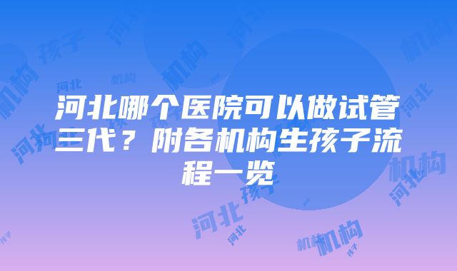 河北哪个医院可以做试管三代？附各机构生孩子流程一览