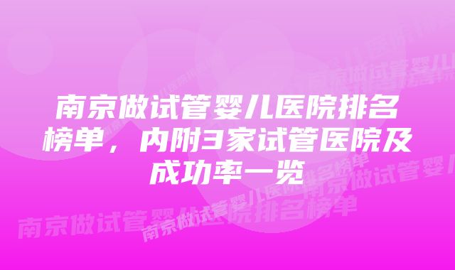 南京做试管婴儿医院排名榜单，内附3家试管医院及成功率一览