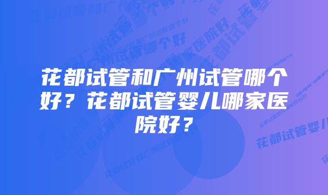 花都试管和广州试管哪个好？花都试管婴儿哪家医院好？