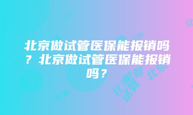 北京做试管医保能报销吗？北京做试管医保能报销吗？