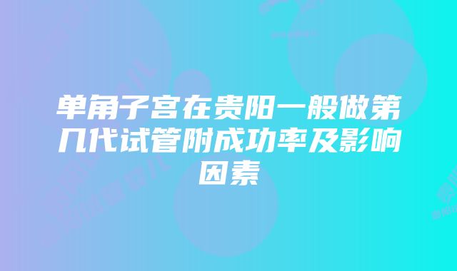 单角子宫在贵阳一般做第几代试管附成功率及影响因素