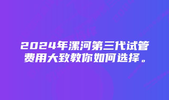 2024年漯河第三代试管费用大致教你如何选择。