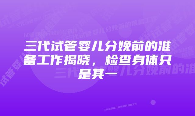 三代试管婴儿分娩前的准备工作揭晓，检查身体只是其一