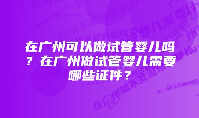 在广州可以做试管婴儿吗？在广州做试管婴儿需要哪些证件？