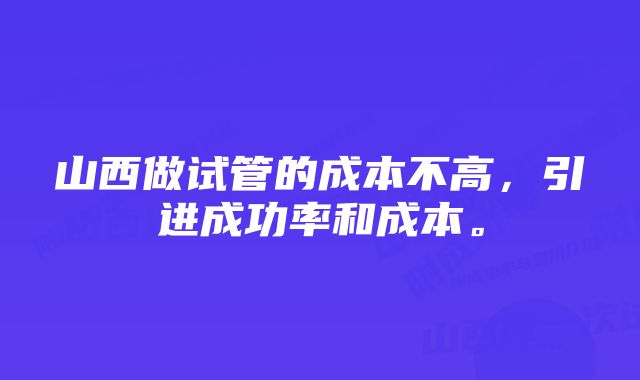 山西做试管的成本不高，引进成功率和成本。