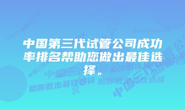 中国第三代试管公司成功率排名帮助您做出最佳选择。