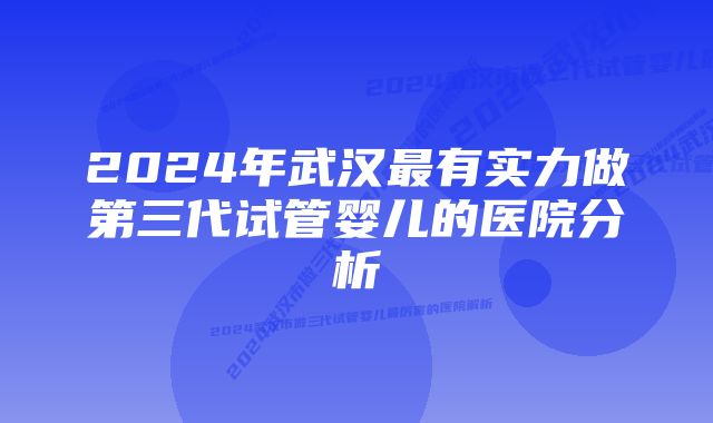 2024年武汉最有实力做第三代试管婴儿的医院分析