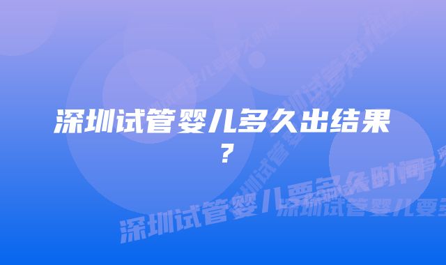 深圳试管婴儿多久出结果？