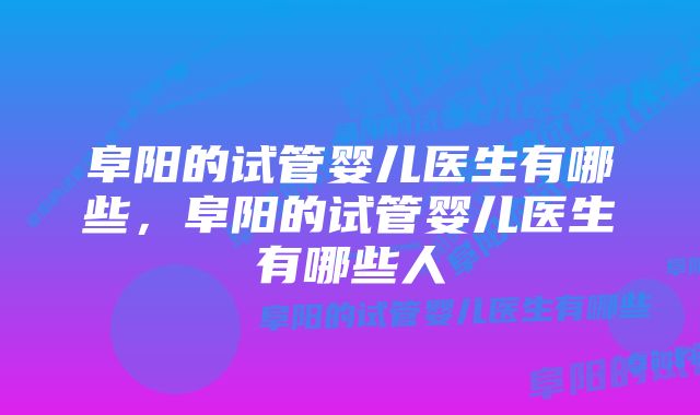 阜阳的试管婴儿医生有哪些，阜阳的试管婴儿医生有哪些人