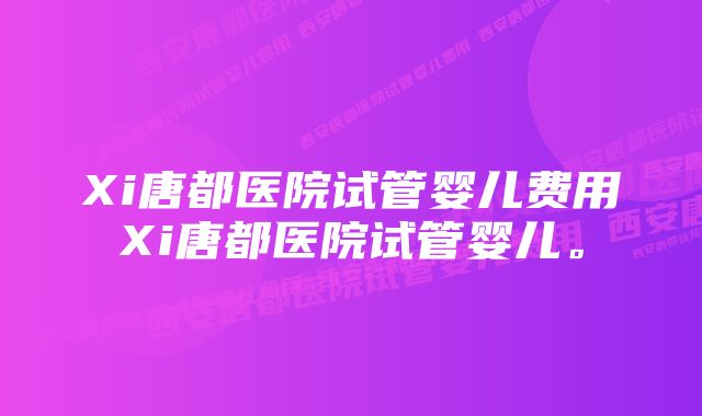 Xi唐都医院试管婴儿费用Xi唐都医院试管婴儿。