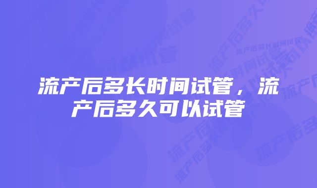 流产后多长时间试管，流产后多久可以试管