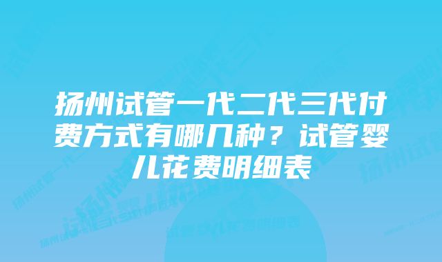 扬州试管一代二代三代付费方式有哪几种？试管婴儿花费明细表