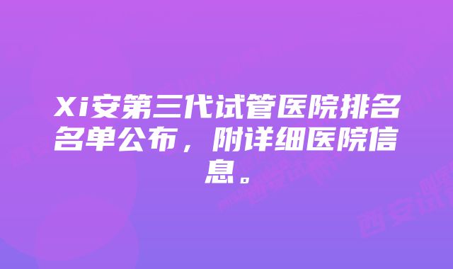 Xi安第三代试管医院排名名单公布，附详细医院信息。