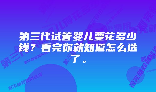 第三代试管婴儿要花多少钱？看完你就知道怎么选了。