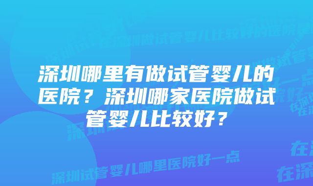 深圳哪里有做试管婴儿的医院？深圳哪家医院做试管婴儿比较好？