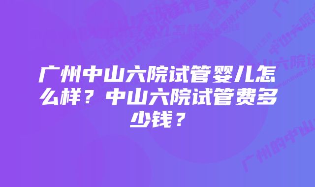 广州中山六院试管婴儿怎么样？中山六院试管费多少钱？