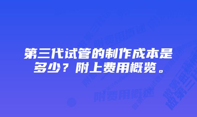 第三代试管的制作成本是多少？附上费用概览。