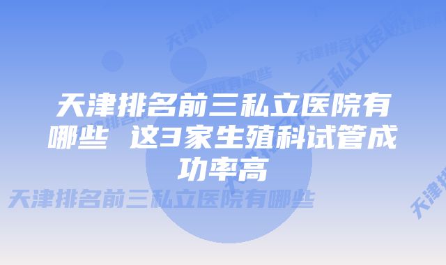 天津排名前三私立医院有哪些 这3家生殖科试管成功率高