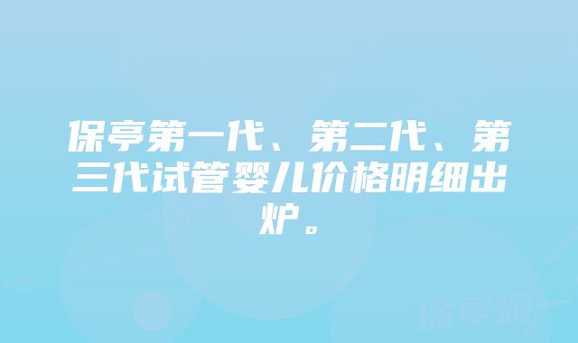 保亭第一代、第二代、第三代试管婴儿价格明细出炉。