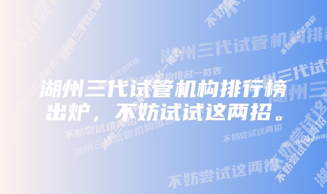 湖州三代试管机构排行榜出炉，不妨试试这两招。