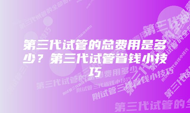 第三代试管的总费用是多少？第三代试管省钱小技巧