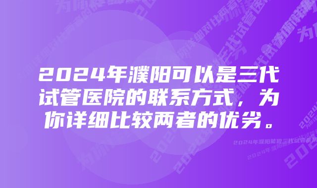 2024年濮阳可以是三代试管医院的联系方式，为你详细比较两者的优劣。