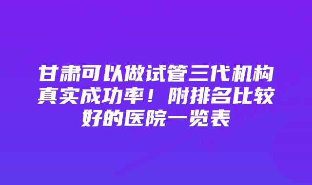 甘肃可以做试管三代机构真实成功率！附排名比较好的医院一览表