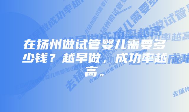 在扬州做试管婴儿需要多少钱？越早做，成功率越高。