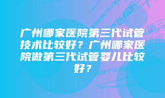 广州哪家医院第三代试管技术比较好？广州哪家医院做第三代试管婴儿比较好？