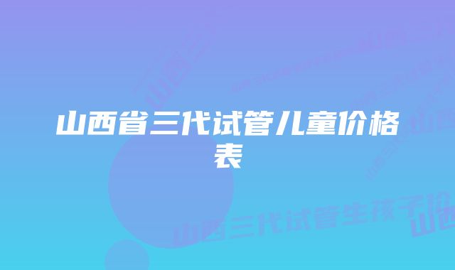 山西省三代试管儿童价格表