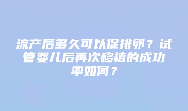 流产后多久可以促排卵？试管婴儿后再次移植的成功率如何？