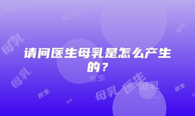 请问医生母乳是怎么产生的？