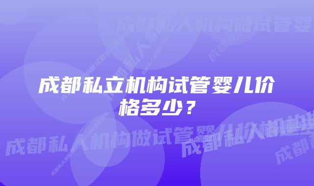 成都私立机构试管婴儿价格多少？