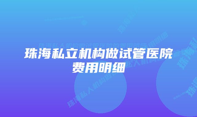 珠海私立机构做试管医院费用明细