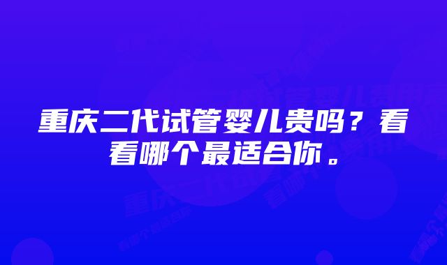 重庆二代试管婴儿贵吗？看看哪个最适合你。