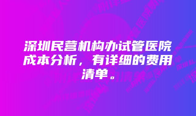 深圳民营机构办试管医院成本分析，有详细的费用清单。