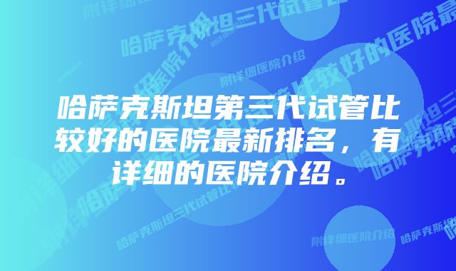 哈萨克斯坦第三代试管比较好的医院最新排名，有详细的医院介绍。