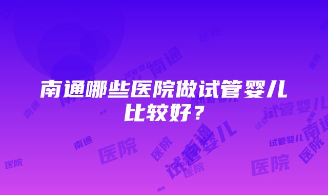 南通哪些医院做试管婴儿比较好？