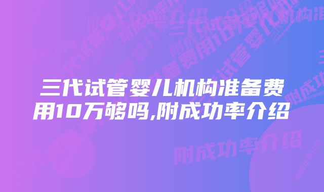 三代试管婴儿机构准备费用10万够吗,附成功率介绍