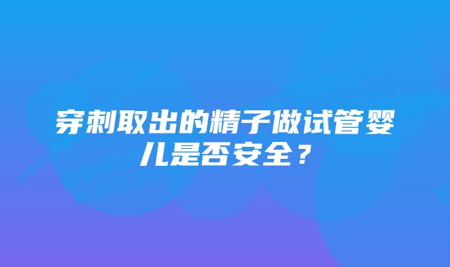 穿刺取出的精子做试管婴儿是否安全？