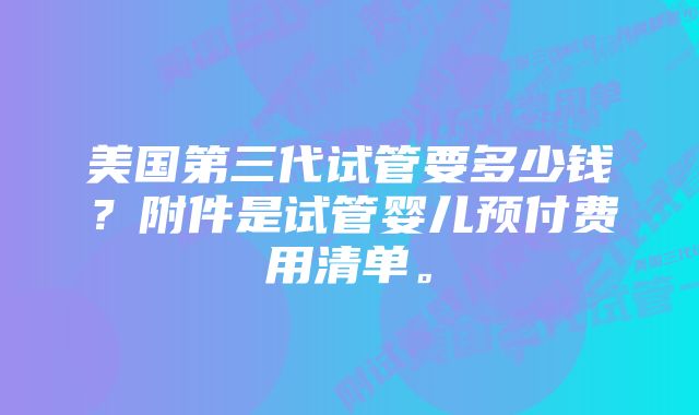 美国第三代试管要多少钱？附件是试管婴儿预付费用清单。