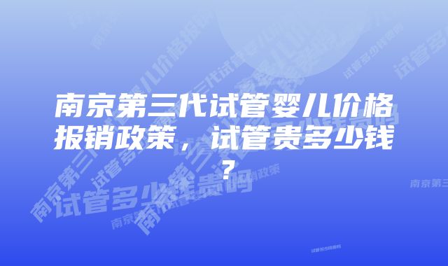 南京第三代试管婴儿价格报销政策，试管贵多少钱？