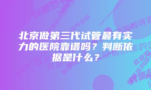 北京做第三代试管最有实力的医院靠谱吗？判断依据是什么？