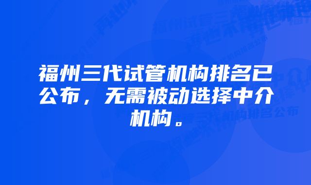 福州三代试管机构排名已公布，无需被动选择中介机构。