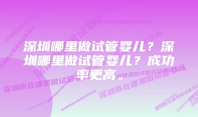 深圳哪里做试管婴儿？深圳哪里做试管婴儿？成功率更高。