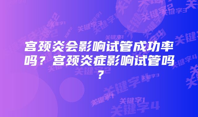 宫颈炎会影响试管成功率吗？宫颈炎症影响试管吗？