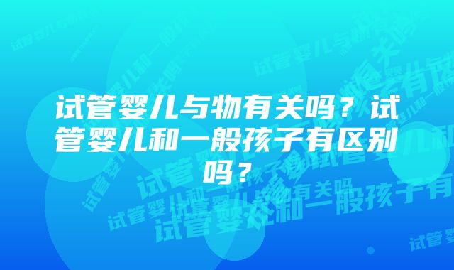 试管婴儿与物有关吗？试管婴儿和一般孩子有区别吗？