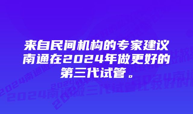 来自民间机构的专家建议南通在2024年做更好的第三代试管。