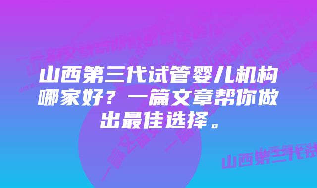 山西第三代试管婴儿机构哪家好？一篇文章帮你做出最佳选择。